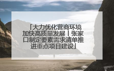 大力优化营商环境 加快高质量发展丨张家口制定要素需求清单推进重点项目建设