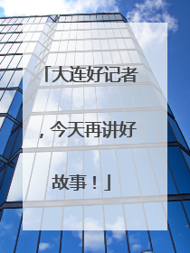 大连好记者，今天再讲好故事！