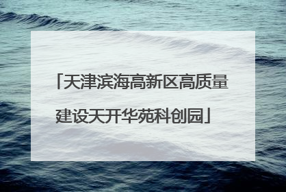 天津滨海高新区高质量建设天开华苑科创园