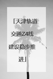 天津轨道交通Z4线建设稳步推进
