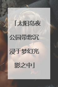 太阳岛夜公园带您沉浸于梦幻光影之中