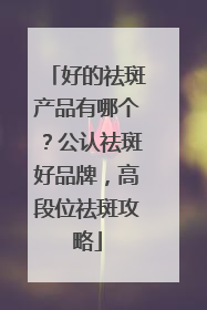 好的祛斑产品有哪个？公认祛斑好品牌，高段位祛斑攻略