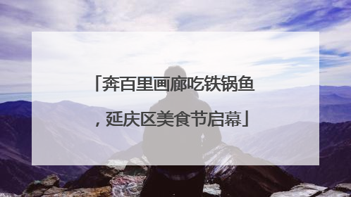 奔百里画廊吃铁锅鱼，延庆区美食节启幕