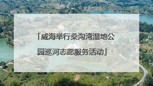 威海举行桑沟湾湿地公园巡河志愿服务活动