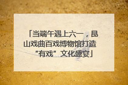 当端午遇上六一，昆山戏曲百戏博物馆打造“有戏”文化盛宴