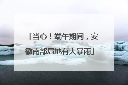 当心！端午期间，安徽南部局地有大暴雨