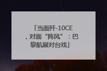 当面歼-10CE，对面“阵风”：巴黎航展对台戏