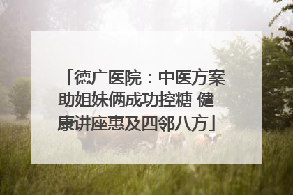 德广医院：中医方案助姐妹俩成功控糖 健康讲座惠及四邻八方