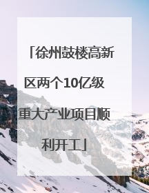 徐州鼓楼高新区两个10亿级重大产业项目顺利开工
