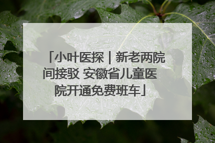小叶医探｜新老两院间接驳 安徽省儿童医院开通免费班车