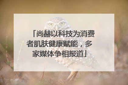 尚赫以科技为消费者肌肤健康赋能，多家媒体争相报道