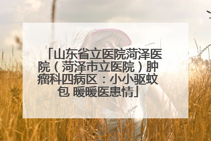 山东省立医院菏泽医院（菏泽市立医院）肿瘤科四病区：小小驱蚊包 暖暖医患情