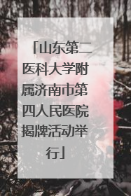 山东第二医科大学附属济南市第四人民医院揭牌活动举行