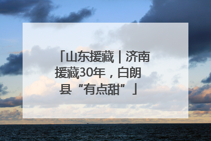 山东援藏｜济南援藏30年，白朗县“有点甜”