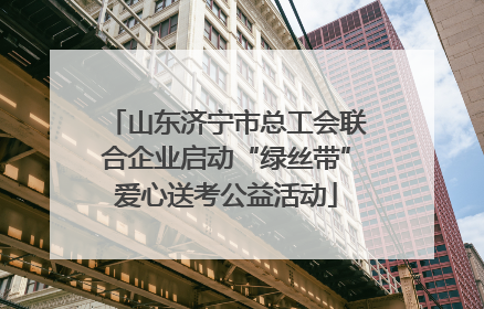 山东济宁市总工会联合企业启动“绿丝带”爱心送考公益活动