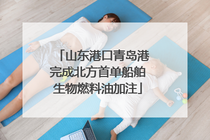 山东港口青岛港完成北方首单船舶生物燃料油加注