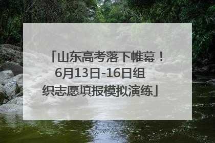 山东高考落下帷幕！6月13日-16日组织志愿填报模拟演练