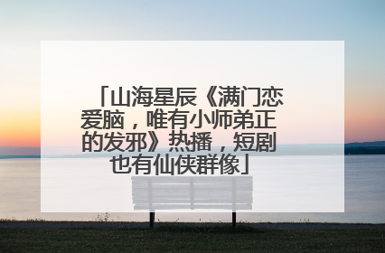 山海星辰《满门恋爱脑，唯有小师弟正的发邪》热播，短剧也有仙侠群像