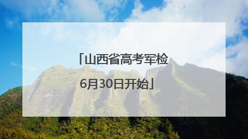山西省高考军检6月30日开始