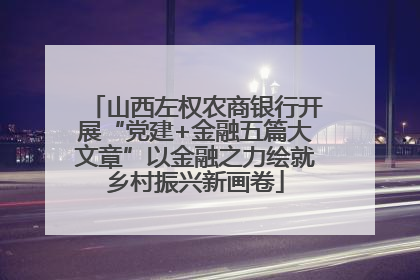 山西左权农商银行开展“党建+金融五篇大文章”以金融之力绘就乡村振兴新画卷