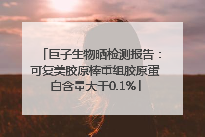 巨子生物晒检测报告：可复美胶原棒重组胶原蛋白含量大于0.1%