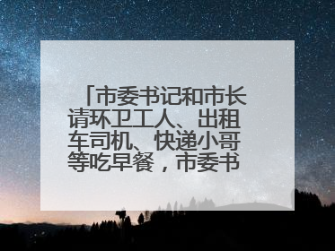 市委书记和市长请环卫工人、出租车司机、快递小哥等吃早餐，市委书记：坚决不作秀，不搞提前彩排