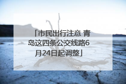 市民出行注意 青岛这四条公交线路6月24日起调整