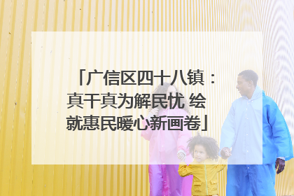 广信区四十八镇：真干真为解民忧 绘就惠民暖心新画卷