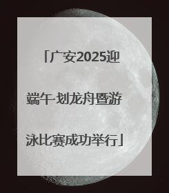 广安2025迎端午·划龙舟暨游泳比赛成功举行