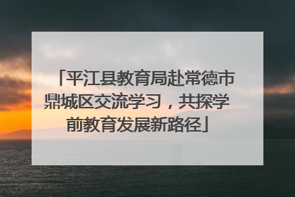 平江县教育局赴常德市鼎城区交流学习，共探学前教育发展新路径