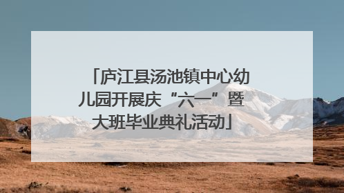 庐江县汤池镇中心幼儿园开展庆“六一”暨大班毕业典礼活动