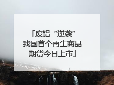 废铝“逆袭” 我国首个再生商品期货今日上市