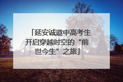 延安诚邀中高考生开启穿越时空的“前世今生”之旅