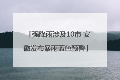 强降雨涉及10市 安徽发布暴雨蓝色预警