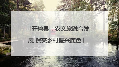 开鲁县：农文旅融合发展 擦亮乡村振兴底色