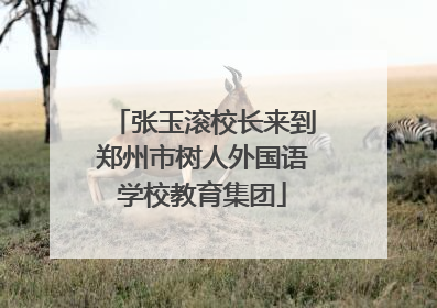 张玉滚校长来到郑州市树人外国语学校教育集团