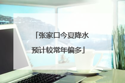 张家口今夏降水预计较常年偏多