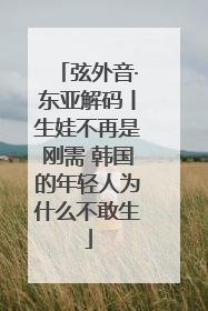 弦外音·东亚解码丨生娃不再是刚需 韩国的年轻人为什么不敢生