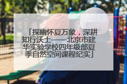 探幽怀夏万象，深耕知行沃土——北京市建华实验学校四年级部夏季自然空间课程纪实