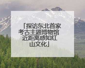 探访东北首家考古主题博物馆 近距离感知红山文化