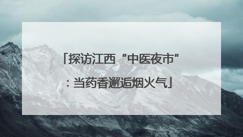 探访江西“中医夜市”：当药香邂逅烟火气