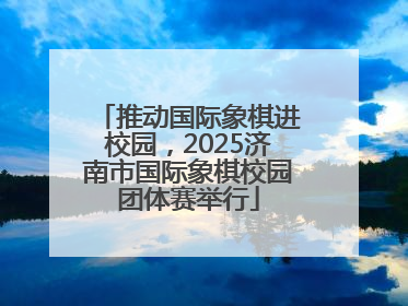 推动国际象棋进校园，2025济南市国际象棋校园团体赛举行