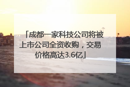成都一家科技公司将被上市公司全资收购，交易价格高达3.6亿