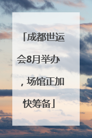 成都世运会8月举办，场馆正加快筹备