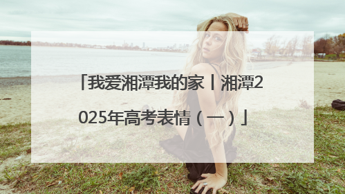 我爱湘潭我的家丨湘潭2025年高考表情（一）