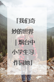 我们奇妙的世界｜烟台中小学生习作园地