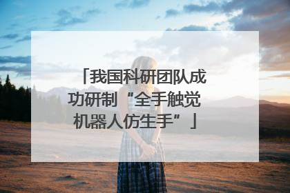 我国科研团队成功研制“全手触觉机器人仿生手”