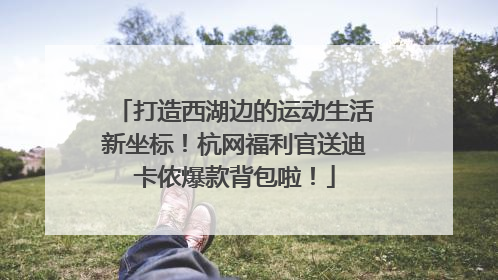 打造西湖边的运动生活新坐标！杭网福利官送迪卡侬爆款背包啦！