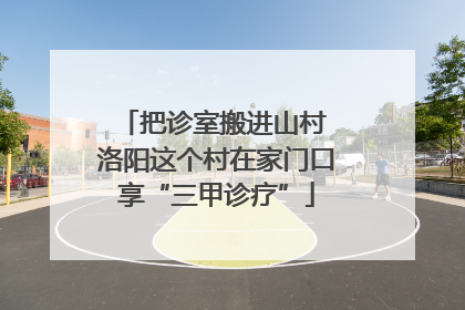 把诊室搬进山村 洛阳这个村在家门口享“三甲诊疗”
