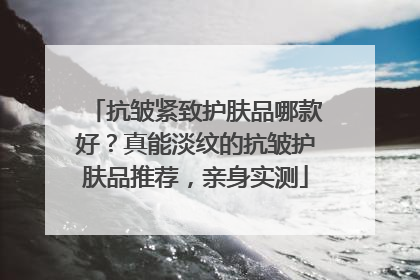 抗皱紧致护肤品哪款好？真能淡纹的抗皱护肤品推荐，亲身实测